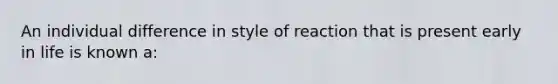 An individual difference in style of reaction that is present early in life is known a: