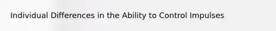 Individual Differences in the Ability to Control Impulses