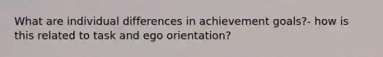 What are individual differences in achievement goals?- how is this related to task and ego orientation?