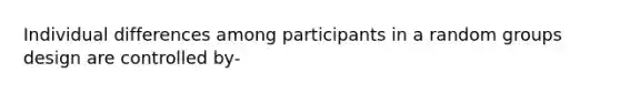 Individual differences among participants in a random groups design are controlled by-