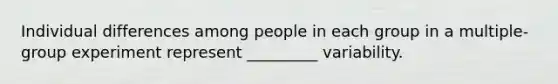 Individual differences among people in each group in a multiple-group experiment represent _________ variability.