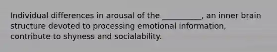 Individual differences in arousal of the __________, an inner brain structure devoted to processing emotional information, contribute to shyness and socialability.