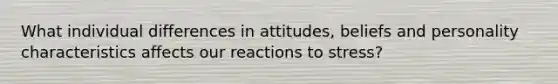 What individual differences in attitudes, beliefs and personality characteristics affects our reactions to stress?