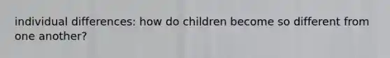 individual differences: how do children become so different from one another?
