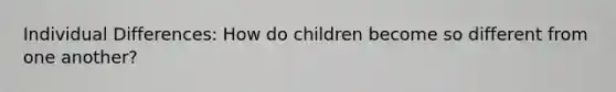 Individual Differences: How do children become so different from one another?