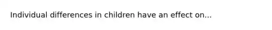 Individual differences in children have an effect on...