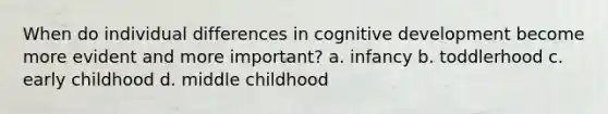 When do individual differences in cognitive development become more evident and more important? a. infancy b. toddlerhood c. early childhood d. middle childhood