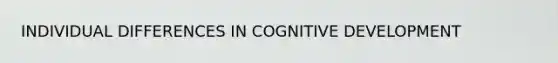 INDIVIDUAL DIFFERENCES IN COGNITIVE DEVELOPMENT