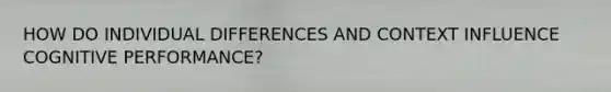 HOW DO INDIVIDUAL DIFFERENCES AND CONTEXT INFLUENCE COGNITIVE PERFORMANCE?