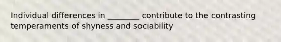 Individual differences in ________ contribute to the contrasting temperaments of shyness and sociability