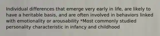 Individual differences that emerge very early in life, are likely to have a heritable basis, and are often involved in behaviors linked with emotionality or arousability *Most commonly studied personality characteristic in infancy and childhood