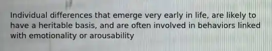 Individual differences that emerge very early in life, are likely to have a heritable basis, and are often involved in behaviors linked with emotionality or arousability