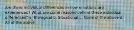 Are there individual differences in how emotions are experienced? What are some reasons behind these individual differences? a. Biological b. Situational c. None of the above d. All of the above