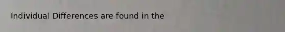 Individual Differences are found in the