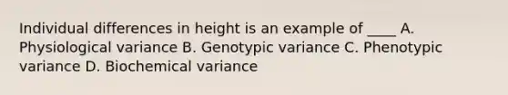 Individual differences in height is an example of ____ A. Physiological variance B. Genotypic variance C. Phenotypic variance D. Biochemical variance