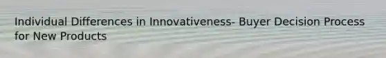 Individual Differences in Innovativeness- Buyer Decision Process for New Products