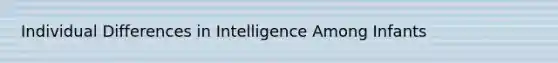 Individual Differences in Intelligence Among Infants