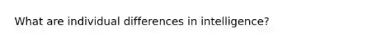 What are individual differences in intelligence?