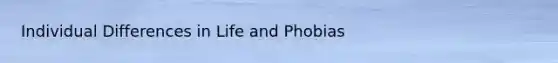 Individual Differences in Life and Phobias