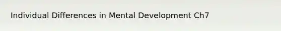 Individual Differences in Mental Development Ch7