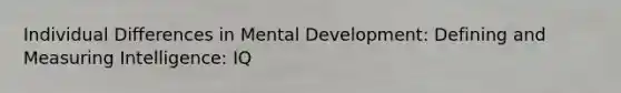 Individual Differences in Mental Development: Defining and Measuring Intelligence: IQ