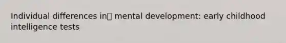 Individual differences in mental development: early childhood intelligence tests