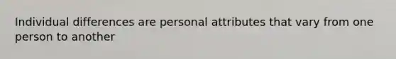 Individual differences are personal attributes that vary from one person to another