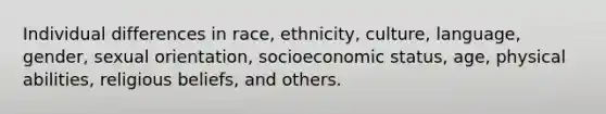 Individual differences in race, ethnicity, culture, language, gender, sexual orientation, socioeconomic status, age, physical abilities, religious beliefs, and others.