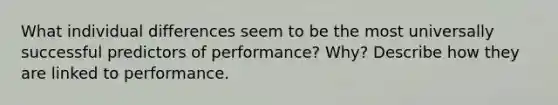 What individual differences seem to be the most universally successful predictors of performance? Why? Describe how they are linked to performance.