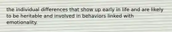 the individual differences that show up early in life and are likely to be heritable and involved in behaviors linked with emotionality.