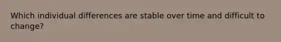 Which individual differences are stable over time and difficult to change?