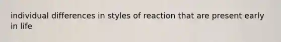 individual differences in styles of reaction that are present early in life