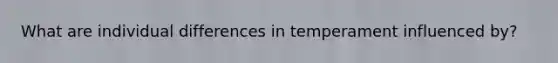 What are individual differences in temperament influenced by?