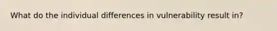 What do the individual differences in vulnerability result in?