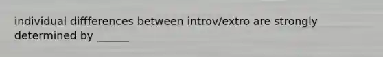 individual diffferences between introv/extro are strongly determined by ______