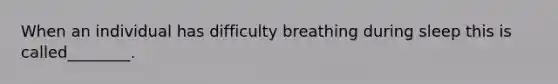 When an individual has difficulty breathing during sleep this is called________.