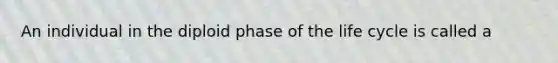 An individual in the diploid phase of the life cycle is called a