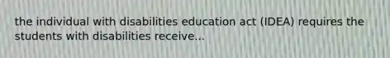 the individual with disabilities education act (IDEA) requires the students with disabilities receive...