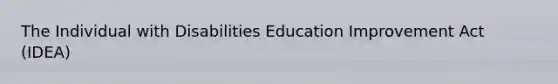 The Individual with Disabilities Education Improvement Act (IDEA)