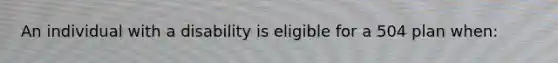 An individual with a disability is eligible for a 504 plan when: