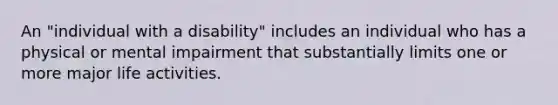 An "individual with a disability" includes an individual who has a physical or mental impairment that substantially limits one or more major life activities.