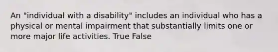 An "individual with a disability" includes an individual who has a physical or mental impairment that substantially limits one or more major life activities. True False