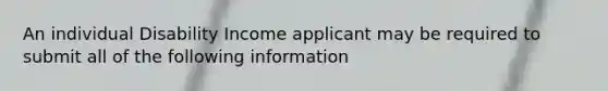 An individual Disability Income applicant may be required to submit all of the following information