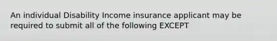 An individual Disability Income insurance applicant may be required to submit all of the following EXCEPT