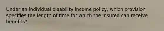 Under an individual disability income policy, which provision specifies the length of time for which the insured can receive benefits?