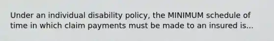 Under an individual disability policy, the MINIMUM schedule of time in which claim payments must be made to an insured is...