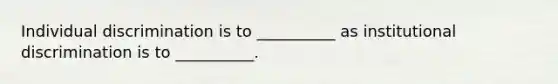 Individual discrimination is to __________ as institutional discrimination is to __________.