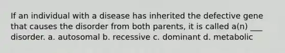 If an individual with a disease has inherited the defective gene that causes the disorder from both parents, it is called a(n) ___ disorder. a. autosomal b. recessive c. dominant d. metabolic