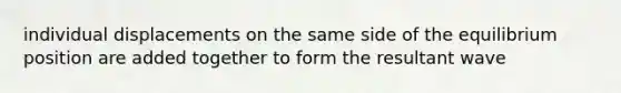 individual displacements on the same side of the equilibrium position are added together to form the resultant wave