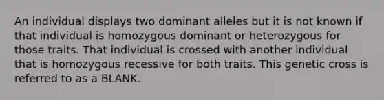 An individual displays two dominant alleles but it is not known if that individual is homozygous dominant or heterozygous for those traits. That individual is crossed with another individual that is homozygous recessive for both traits. This genetic cross is referred to as a BLANK.